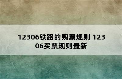 12306铁路的购票规则 12306买票规则最新